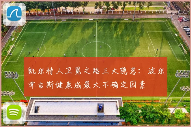 凯尔特人卫冕之路三大隐患:波尔津吉斯健康成最大不确定因素