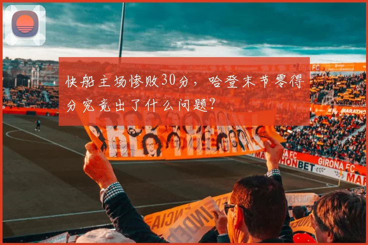 快船主场惨败30分，哈登末节零得分究竟出了什么问题？
